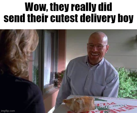 Walter White pizza | Wow, they really did send their cutest delivery boy | image tagged in walter white pizza | made w/ Imgflip meme maker