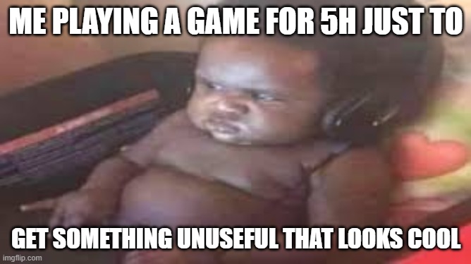 Grinding in a nutshell | ME PLAYING A GAME FOR 5H JUST TO; GET SOMETHING UNUSEFUL THAT LOOKS COOL | image tagged in memes | made w/ Imgflip meme maker