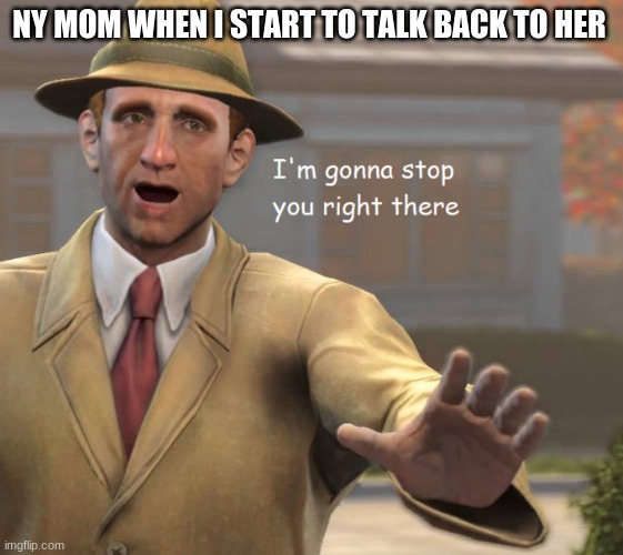im gonna stop you right there | MY MOM WHEN I START TO TALK BACK TO HER | image tagged in im gonna stop you right there | made w/ Imgflip meme maker