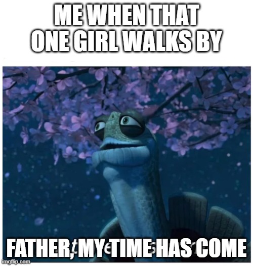 My time has come | ME WHEN THAT ONE GIRL WALKS BY; FATHER, MY TIME HAS COME | image tagged in my time has come | made w/ Imgflip meme maker