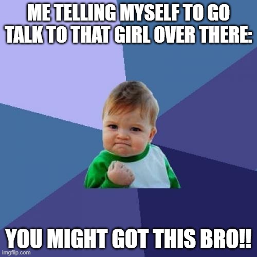 Success Kid | ME TELLING MYSELF TO GO TALK TO THAT GIRL OVER THERE:; YOU MIGHT GOT THIS BRO!! | image tagged in memes,success kid | made w/ Imgflip meme maker