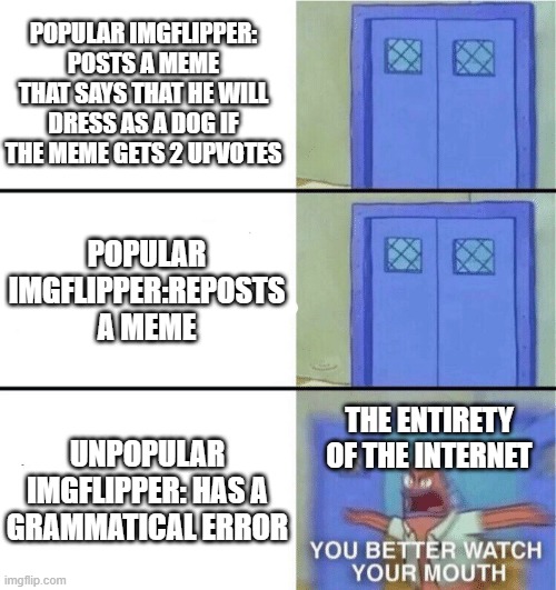 I'm right | POPULAR IMGFLIPPER: POSTS A MEME THAT SAYS THAT HE WILL DRESS AS A DOG IF THE MEME GETS 2 UPVOTES; POPULAR IMGFLIPPER:REPOSTS A MEME; THE ENTIRETY OF THE INTERNET; UNPOPULAR IMGFLIPPER: HAS A GRAMMATICAL ERROR | image tagged in you better watch your mouth,why you no,agree | made w/ Imgflip meme maker