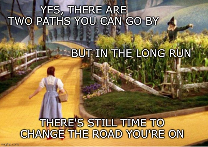 Wait, what road was it? | YES, THERE ARE TWO PATHS YOU CAN GO BY; BUT IN THE LONG RUN; THERE'S STILL TIME TO CHANGE THE ROAD YOU'RE ON | image tagged in wizard of oz,led zeppelin,road trip,scarecrow,corn,yellow | made w/ Imgflip meme maker