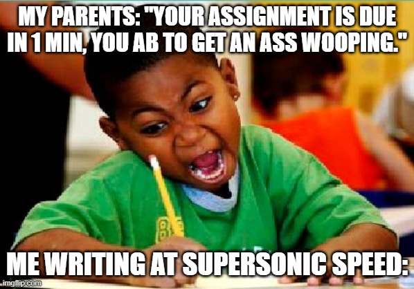 Funny Kid Testing | MY PARENTS: "YOUR ASSIGNMENT IS DUE IN 1 MIN, YOU AB TO GET AN ASS WOOPING."; ME WRITING AT SUPERSONIC SPEED: | image tagged in funny kid testing | made w/ Imgflip meme maker