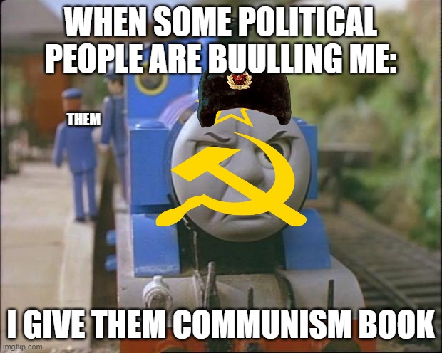 Thomas the tank engine | WHEN SOME POLITICAL PEOPLE ARE BUULLING ME:; THEM; I GIVE THEM COMMUNISM BOOK | image tagged in thomas the tank engine | made w/ Imgflip meme maker