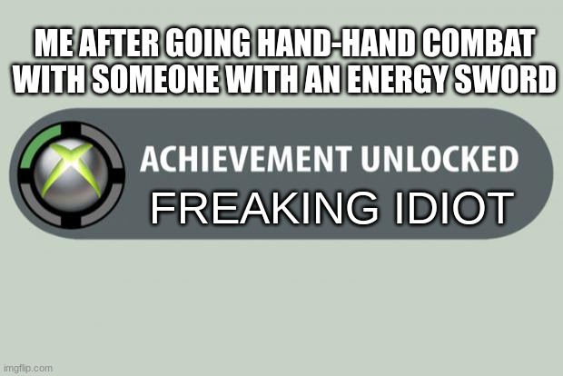 Me in halo | ME AFTER GOING HAND-HAND COMBAT WITH SOMEONE WITH AN ENERGY SWORD; FREAKING IDIOT | image tagged in achievement unlocked | made w/ Imgflip meme maker