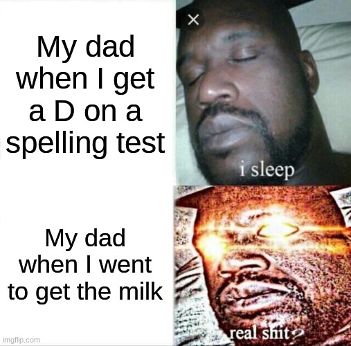 Sleeping Shaq Meme | My dad when I get a D on a spelling test; My dad when I went to get the milk | image tagged in memes,sleeping shaq | made w/ Imgflip meme maker