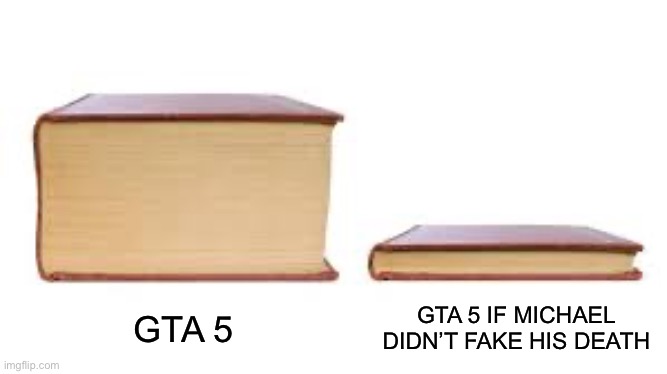 GTA 5 If… | GTA 5 IF MICHAEL DIDN’T FAKE HIS DEATH; GTA 5 | image tagged in big book small book | made w/ Imgflip meme maker