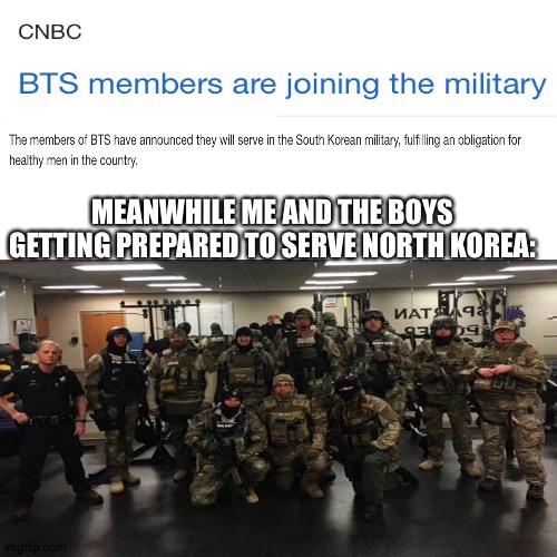 Offensive memes | MEANWHILE ME AND THE BOYS GETTING PREPARED TO SERVE NORTH KOREA: | image tagged in memes,funny,north korea,bts,war,nothing | made w/ Imgflip meme maker