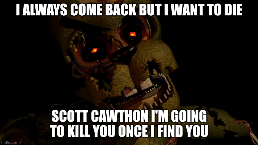 just let him die | I ALWAYS COME BACK BUT I WANT TO DIE; SCOTT CAWTHON I'M GOING TO KILL YOU ONCE I FIND YOU | image tagged in scraptrap | made w/ Imgflip meme maker