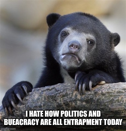 I think politicians learned entrapment then applied it to changing a department culture | I HATE HOW POLITICS AND BUEACRACY ARE ALL ENTRAPMENT TODAY | image tagged in memes,confession bear | made w/ Imgflip meme maker