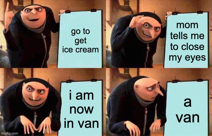 Gru's Plan | go to get ice cream; mom tells me to close my eyes; i am now in van; a van | image tagged in memes,gru's plan | made w/ Imgflip meme maker