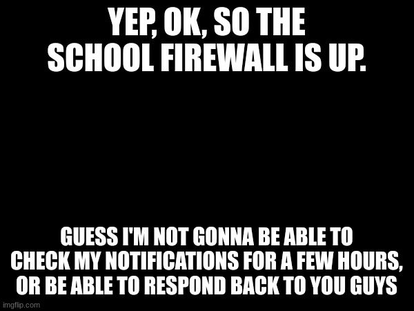 I can still post memes as long as I have this tab opened | YEP, OK, SO THE SCHOOL FIREWALL IS UP. GUESS I'M NOT GONNA BE ABLE TO CHECK MY NOTIFICATIONS FOR A FEW HOURS, OR BE ABLE TO RESPOND BACK TO YOU GUYS | made w/ Imgflip meme maker