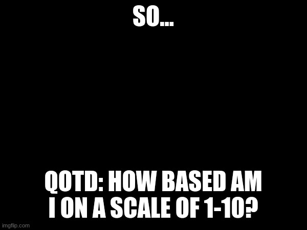 SO... QOTD: HOW BASED AM I ON A SCALE OF 1-10? | made w/ Imgflip meme maker