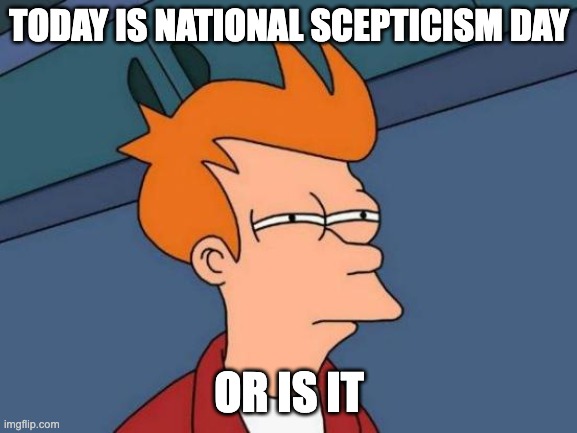 OR is it | TODAY IS NATIONAL SCEPTICISM DAY; OR IS IT | image tagged in memes,futurama fry | made w/ Imgflip meme maker