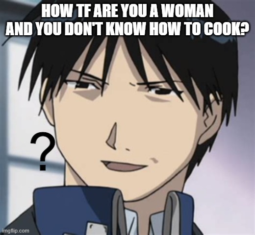 Roy mustang ? | HOW TF ARE YOU A WOMAN AND YOU DON'T KNOW HOW TO COOK? | image tagged in roy mustang | made w/ Imgflip meme maker