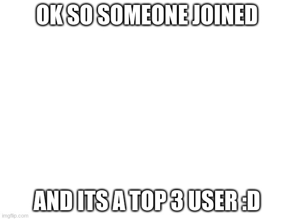 OK SO SOMEONE JOINED; AND ITS A TOP 3 USER :D | made w/ Imgflip meme maker