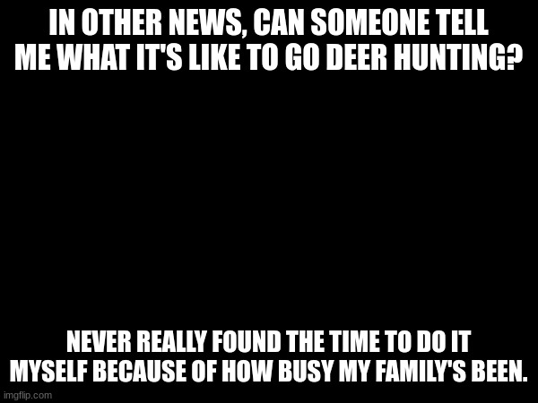 IN OTHER NEWS, CAN SOMEONE TELL ME WHAT IT'S LIKE TO GO DEER HUNTING? NEVER REALLY FOUND THE TIME TO DO IT MYSELF BECAUSE OF HOW BUSY MY FAMILY'S BEEN. | made w/ Imgflip meme maker