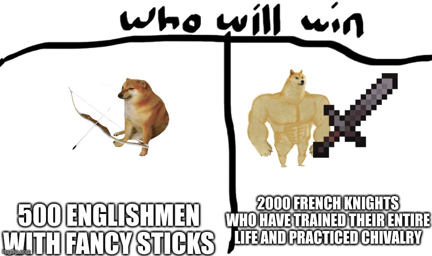 who will win | 500 ENGLISHMEN WITH FANCY STICKS; 2000 FRENCH KNIGHTS WHO HAVE TRAINED THEIR ENTIRE LIFE AND PRACTICED CHIVALRY | image tagged in who will win,buff doge vs cheems,100 year war | made w/ Imgflip meme maker