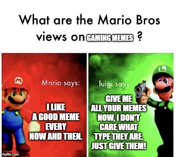 gaming memes | GAMING MEMES; I LIKE A GOOD MEME EVERY NOW AND THEN. GIVE ME ALL YOUR MEMES NOW, I DON'T CARE WHAT TYPE THEY ARE. JUST GIVE THEM! | image tagged in mario bros views,memes,gaming,mario,luigi | made w/ Imgflip meme maker