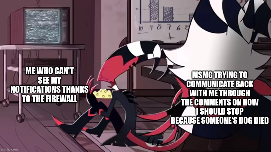 Blitz ignoring Moxxie | MSMG TRYING TO COMMUNICATE BACK WITH ME THROUGH THE COMMENTS ON HOW I SHOULD STOP BECAUSE SOMEONE'S DOG DIED; ME WHO CAN'T SEE MY NOTIFICATIONS THANKS TO THE FIREWALL | image tagged in blitz ignoring moxxie | made w/ Imgflip meme maker