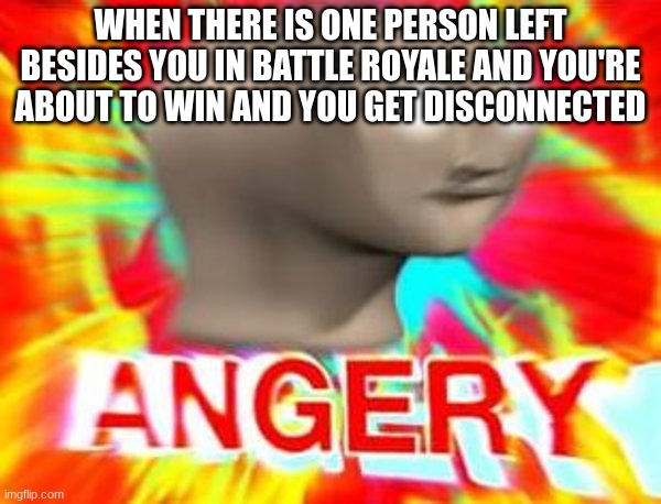 I was playing warbrokers io battle royale and this actually just happened. I was about to win when I got disconnected >:C | WHEN THERE IS ONE PERSON LEFT BESIDES YOU IN BATTLE ROYALE AND YOU'RE ABOUT TO WIN AND YOU GET DISCONNECTED | image tagged in surreal angery | made w/ Imgflip meme maker