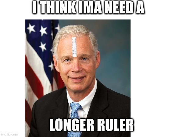 were gonna need a bigger ruler (not trying to hurt feeling) | I THINK IMA NEED A; LONGER RULER | image tagged in political meme,funny memes,hairline joke,going to need a bigger boat | made w/ Imgflip meme maker