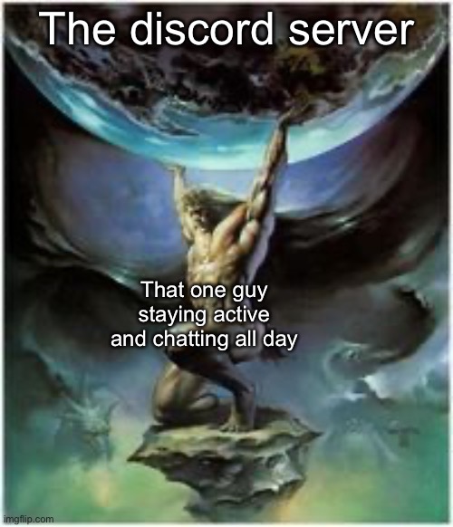 Srsly guys... where r u guys? | The discord server; That one guy staying active and chatting all day | image tagged in atlas holding earth,memes | made w/ Imgflip meme maker