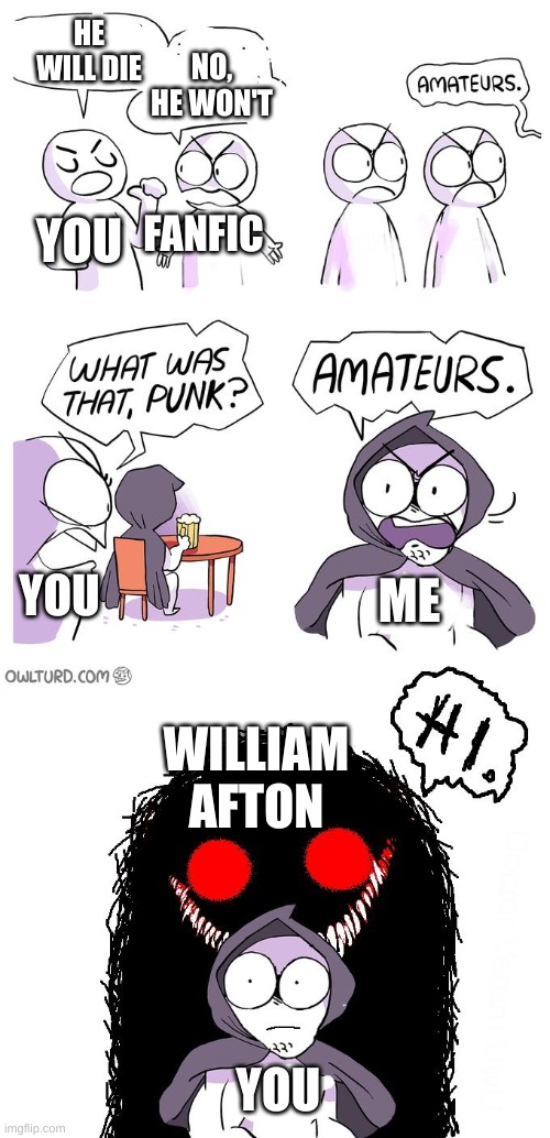 Amateurs 3.0 | NO, HE WON'T; HE WILL DIE; FANFIC; YOU; YOU; ME; WILLIAM AFTON; YOU | image tagged in amateurs 3 0 | made w/ Imgflip meme maker