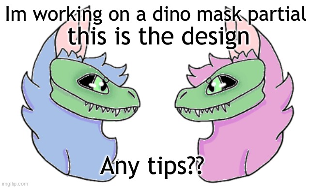  this is the design; Im working on a dino mask partial; Any tips?? | made w/ Imgflip meme maker