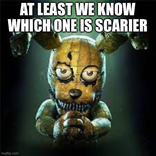 fnaf 4 plushtrap! is he evil or good? make your own gif of this! | AT LEAST WE KNOW WHICH ONE IS SCARIER | image tagged in fnaf 4 plushtrap is he evil or good make your own gif of this | made w/ Imgflip meme maker