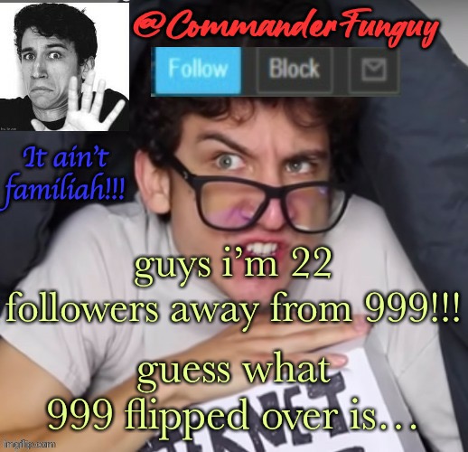 lol | guys i’m 22 followers away from 999!!! guess what 999 flipped over is… | image tagged in commanderfunguy daniel thrasher announcement template thx birb | made w/ Imgflip meme maker
