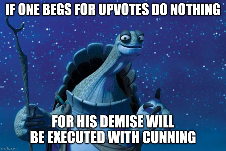 wise | IF ONE BEGS FOR UPVOTES DO NOTHING; FOR HIS DEMISE WILL BE EXECUTED WITH CUNNING | image tagged in master oogway | made w/ Imgflip meme maker