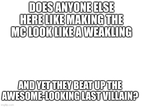 This is me right here- | DOES ANYONE ELSE HERE LIKE MAKING THE MC LOOK LIKE A WEAKLING; AND YET THEY BEAT UP THE AWESOME-LOOKING LAST VILLAIN? | image tagged in fun,mc,looks,smol | made w/ Imgflip meme maker