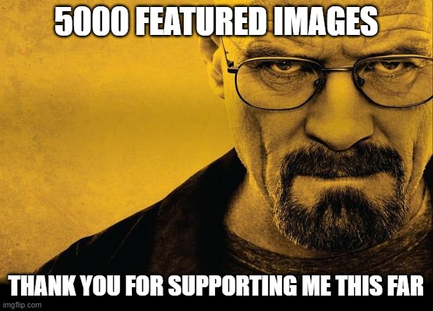 Breaking bad | 5000 FEATURED IMAGES; THANK YOU FOR SUPPORTING ME THIS FAR | image tagged in breaking bad | made w/ Imgflip meme maker