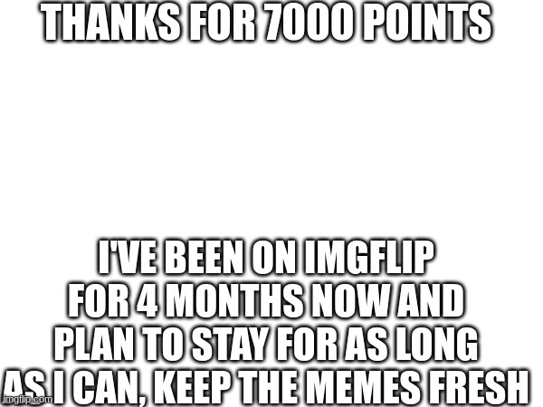 thanks | THANKS FOR 7000 POINTS; I'VE BEEN ON IMGFLIP FOR 4 MONTHS NOW AND PLAN TO STAY FOR AS LONG AS I CAN, KEEP THE MEMES FRESH | image tagged in wholesome | made w/ Imgflip meme maker