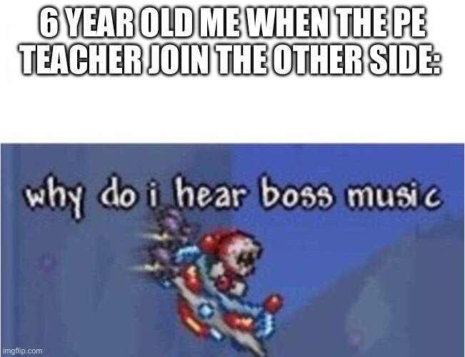 why do i hear boss music | 6 YEAR OLD ME WHEN THE PE TEACHER JOIN THE OTHER SIDE: | image tagged in why do i hear boss music | made w/ Imgflip meme maker