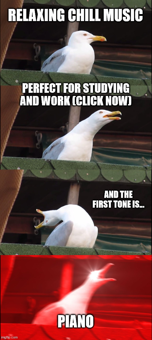 When you just want some relaxing music... but there's a damn piano in the song | RELAXING CHILL MUSIC; PERFECT FOR STUDYING AND WORK (CLICK NOW); AND THE FIRST TONE IS... PIANO | image tagged in memes,inhaling seagull,relaxing,music,chillin,annoying | made w/ Imgflip meme maker