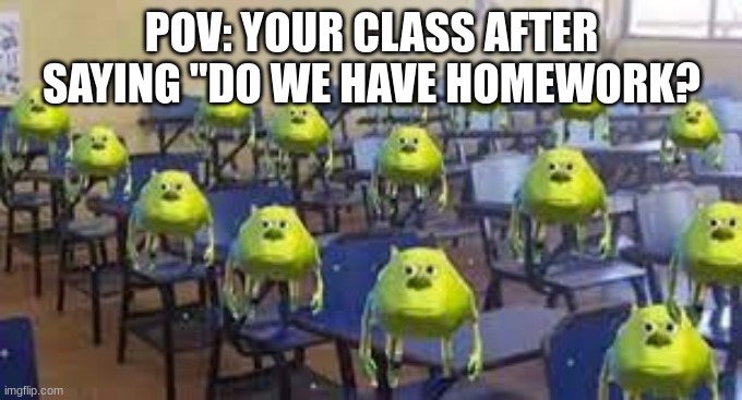 mike wazowski class | POV: YOUR CLASS AFTER SAYING "DO WE HAVE HOMEWORK? | image tagged in mike wazowski class | made w/ Imgflip meme maker