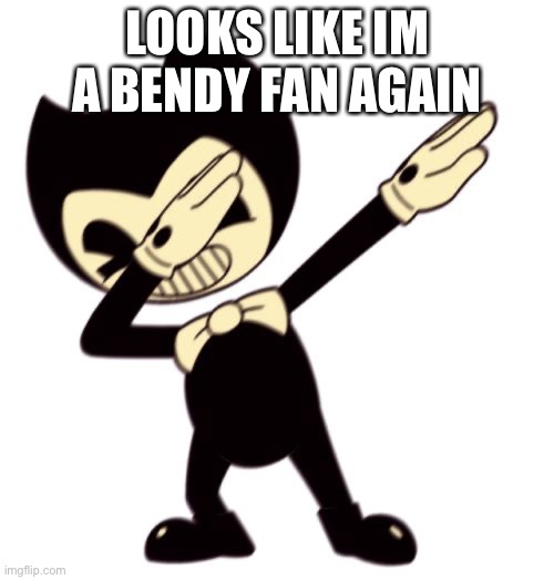 Bendy and the dab machine | LOOKS LIKE IM A BENDY FAN AGAIN | image tagged in bendy and the dab machine | made w/ Imgflip meme maker