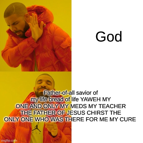 Drake Hotline Bling | God; Father-of-all savior of my life bread of life YAWEH MY ONE AND ONLY MY MEDS MY TEACHER THE FATHER OF JESUS CHIRST THE ONLY ONE WHO WAS THERE FOR ME MY CURE | image tagged in memes,drake hotline bling | made w/ Imgflip meme maker