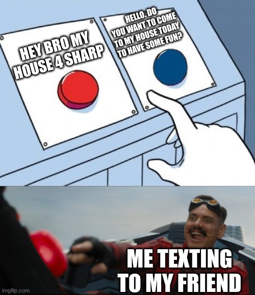 Robotnik Button | HELLO. DO YOU WANT TO COME TO MY HOUSE TODAY TO HAVE SOME FUN? HEY BRO MY HOUSE 4 SHARP; ME TEXTING TO MY FRIEND | image tagged in robotnik button | made w/ Imgflip meme maker
