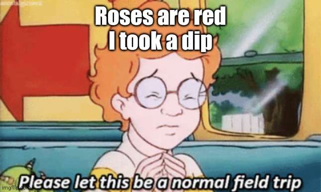 The magic school bus: please let this be a normal field trip | Roses are red
I took a dip | image tagged in the magic school bus please let this be a normal field trip | made w/ Imgflip meme maker