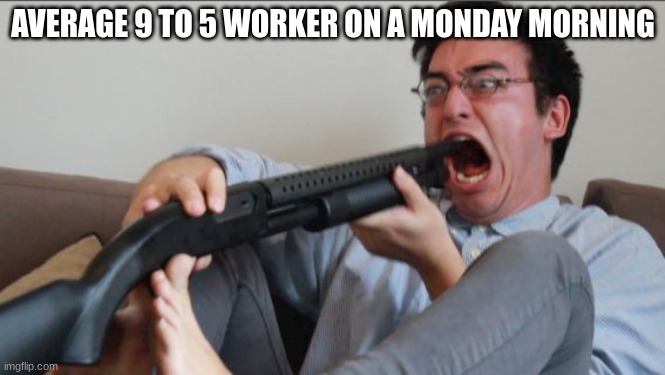 Monday Mornings............................................................................................................ | AVERAGE 9 TO 5 WORKER ON A MONDAY MORNING | image tagged in filthy frank shotgun,memes,lol,funny,funny meme | made w/ Imgflip meme maker