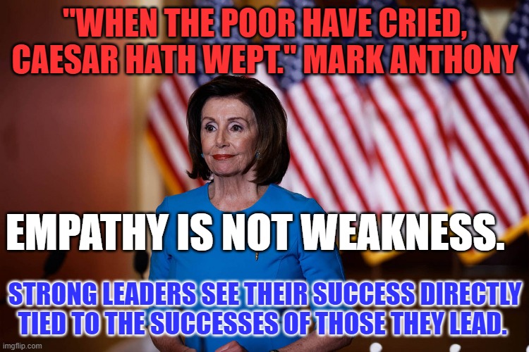 She is not perfect.  She did her best.  Hate her?  She prays for us all every day. | "WHEN THE POOR HAVE CRIED, CAESAR HATH WEPT." MARK ANTHONY; EMPATHY IS NOT WEAKNESS. STRONG LEADERS SEE THEIR SUCCESS DIRECTLY TIED TO THE SUCCESSES OF THOSE THEY LEAD. | image tagged in politics | made w/ Imgflip meme maker