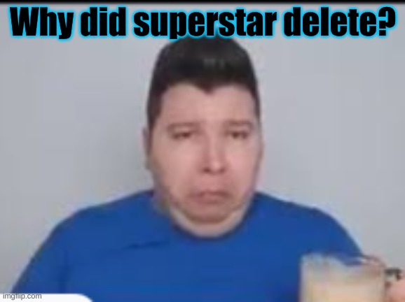 :( | Why did superstar delete? | made w/ Imgflip meme maker