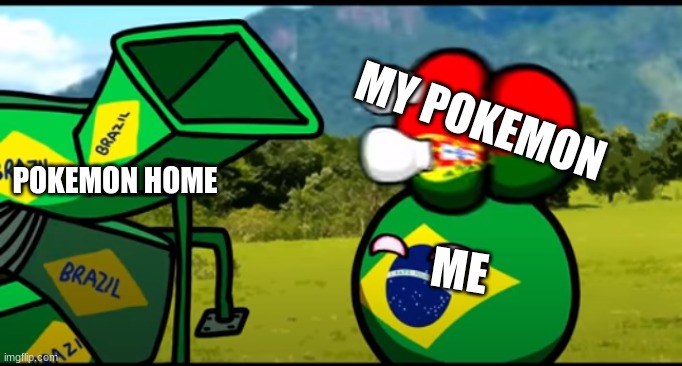 ... | MY POKEMON; POKEMON HOME; ME | image tagged in you're going to brazil | made w/ Imgflip meme maker