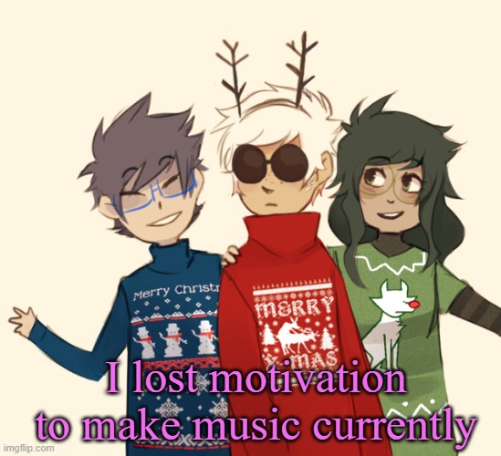 Homestuck Christmas temp | I lost motivation to make music currently | image tagged in homestuck christmas temp | made w/ Imgflip meme maker