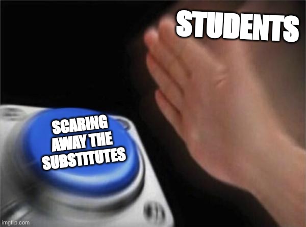 yes | STUDENTS; SCARING AWAY THE SUBSTITUTES | image tagged in fun,students,memes,school meme | made w/ Imgflip meme maker