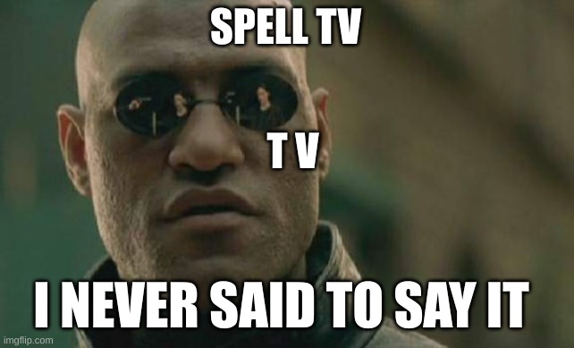 can u find a way to spell it? | SPELL TV; T V; I NEVER SAID TO SAY IT | image tagged in memes,matrix morpheus | made w/ Imgflip meme maker